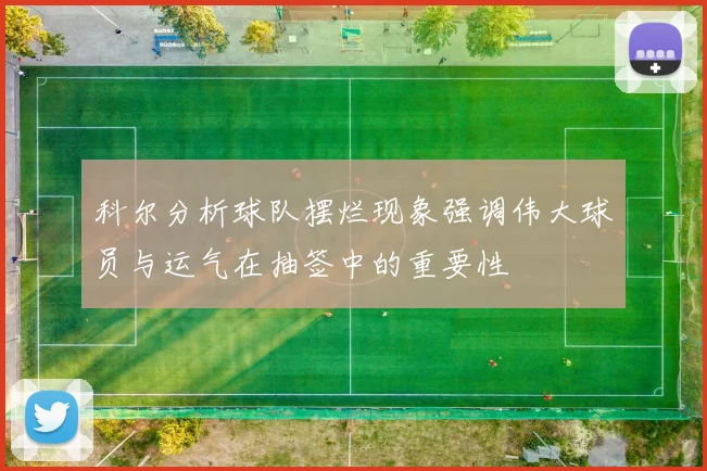 科尔分析球队摆烂现象强调伟大球员与运气在抽签中的重要性
