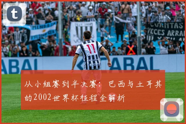 从小组赛到半决赛：巴西与土耳其的2002世界杯征程全解析