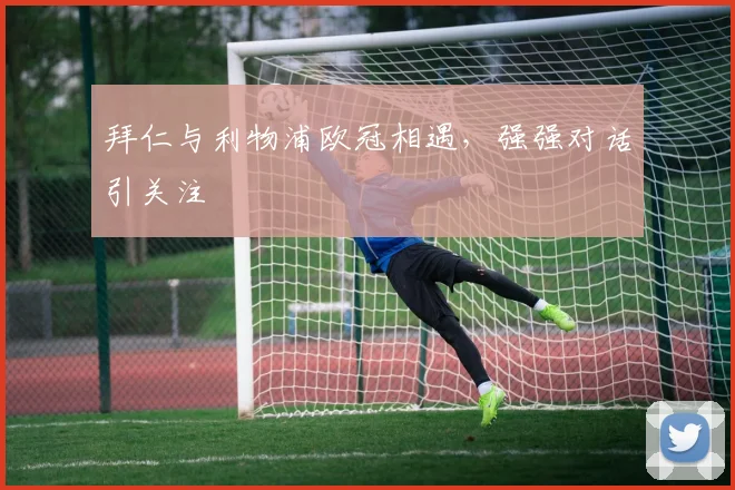 拜仁与利物浦欧冠相遇，强强对话引关注