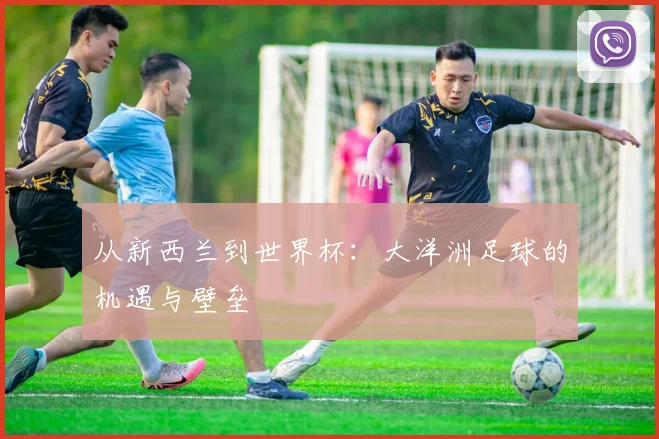 从新西兰到世界杯：大洋洲足球的机遇与壁垒