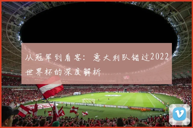 从冠军到看客：意大利队错过2022世界杯的深度解析