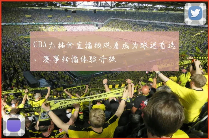 CBA无插件直播线观看成为球迷首选，赛事转播体验升级