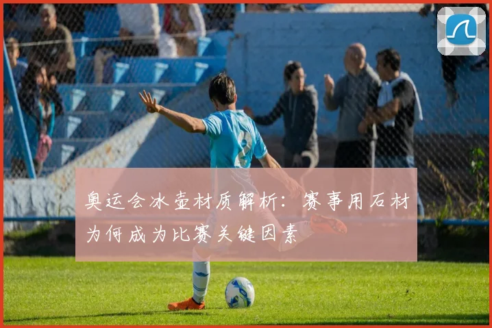 奥运会冰壶材质解析：赛事用石材为何成为比赛关键因素